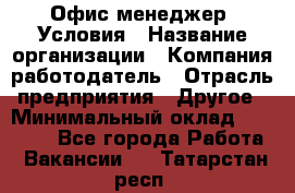 Офис-менеджер. Условия › Название организации ­ Компания-работодатель › Отрасль предприятия ­ Другое › Минимальный оклад ­ 18 000 - Все города Работа » Вакансии   . Татарстан респ.